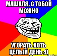 Машуля, с тобой можно Угорать хоть целый день :D