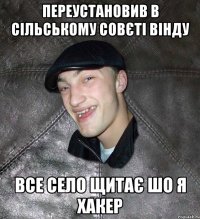 переустановив в сільському совєті вінду все село щитає шо я хакер