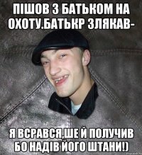 пішов з батьком на охоту.батькр злякав- я всрався,ше й получив бо надів його штани!)