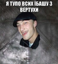 я тупо всих їбашу з вертухи 