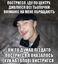 постригся .іду по центру. дивлюся всі тьолочки вніманіє на мене обращають яж то думав піздато постригся а оказалось хуй на голові вистригся