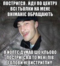 постригся . йду по центру всі тьолки на мене вніманіє обращають я йоптє думав шо кльово постригся а то мені пів голови невистригли!!