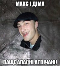 макс і діма ваще апасні атвічаю!