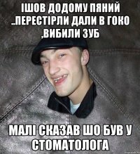 ішов додому пяний ..перестірли дали в гоко ,вибили зуб малі сказав шо був у стоматолога