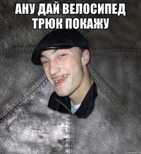 ану дай велосипед трюк покажу 