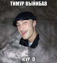 тимур выйибав кур :d