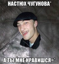 настюх чугунова* а ты мне нравишся=*