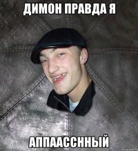 димон правда я аппаасснный