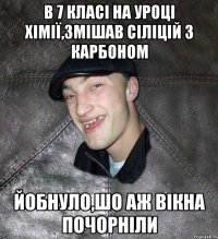 в 7 класі на уроці хімії,змішав сіліцій з карбоном йобнуло,шо аж вікна почорніли