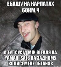 ебашу на карпатах 60км.ч а тут сусід мій Віталя на yamahi sa16 на задному колисі мене обганяє