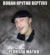 вован крутив вертуху репнула матня...