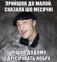 прийшов до малой, сказала шо месячні Пішов додому дрісірувать кобру