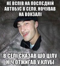 Не вспів на послєдній автобус в село, ночував на вокзалі В селі сказав шо цілу ніч отжигав у клубі