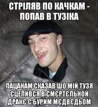 стріляв по качкам - попав в тузіка пацанам сказав шо мій тузя сцепився в смєртєльной дракє с бурим мєдвєдьом