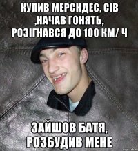 Купив мерсндес, сів ,начав гонять, розігнався до 100 км/ ч Зайшов батя, розбудив мене