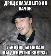 Дріщ сказал што он качок, убил їво батінкам, кагда крутил виртуху.