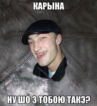 КАРЫНА НУ ШО З ТОБОЮ ТАКЭ?