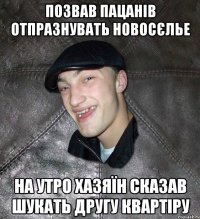 позвав пацанів отпразнувать новосєлье на утро хазяїн сказав шукать другу квартіру