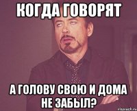 когда говорят а голову свою и дома не забыл?