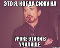 это я, когда сижу на уроке этики в училище.