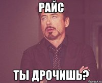 райс ты дрочишь?