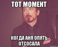 тот момент когда аня опять отсосала