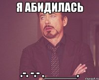 я абидилась .-. -.- ._____.