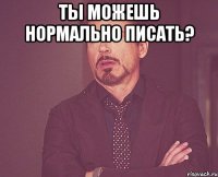 ты можешь нормально писать? 