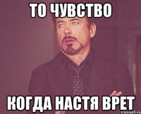 то чувство когда настя врет