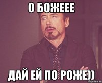 о божеее дай ей по роже))