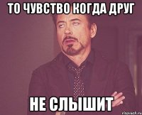 то чувство когда друг не слышит