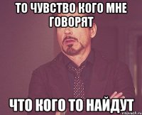 то чувство кого мне говорят что кого то найдут