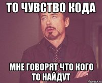 то чувство кода мне говорят что кого то найдут