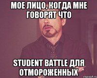 мое лицо, когда мне говорят что student battle для отмороженных