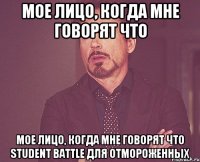 мое лицо, когда мне говорят что мое лицо, когда мне говорят что student battle для отмороженных