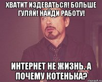 хватит издеваться! больше гуляй! найди работу! интернет не жизнь. а почему котенька?