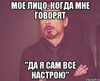 мое лицо, когда мне говорят "да я сам все настрою"