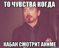 то чувства когда кабан смотрит аниме