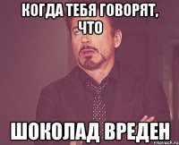 когда тебя говорят, что шоколад вреден