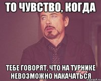 то чувство, когда тебе говорят, что на турнике невозможно накачаться