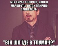 мій вираз обличчя, коли в маршрутці люди панічно запитують: "він шо їде в тлумач?"