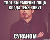 твое выражение лица когда тебя зовут суканом