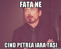 fata ne cind petrea iara tasi