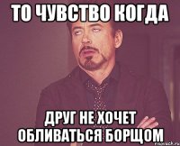 то чувство когда друг не хочет обливаться борщом