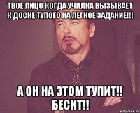 твое лицо когда училка вызывает к доске тупого на легкое задание!!! а он на этом тупит!! бесит!!