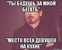 "ты будешь за мной бегать" "место всех девушек на кухне"