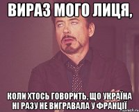 вираз мого лиця, коли хтось говорить, що україна ні разу не вигравала у франції