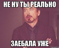 не ну ты реально заебала уже