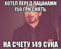 хотел перед пацанами 150 грн снять. на счету 149 сука