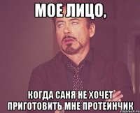 мое лицо, когда саня не хочет приготовить мне протеинчик